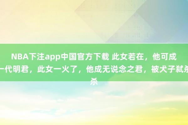 NBA下注app中国官方下载 此女若在，他可成一代明君，此女一火了，他成无说念之君，被犬子弑杀