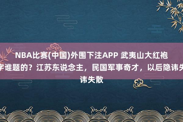 NBA比赛(中国)外围下注APP 武夷山大红袍三字谁题的？江苏东说念主，民国军事奇才，以后隐讳失散