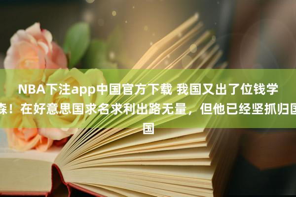 NBA下注app中国官方下载 我国又出了位钱学森！在好意思国求名求利出路无量，但他已经坚抓归国
