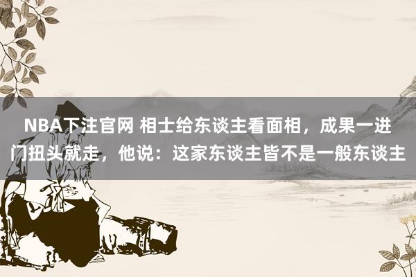 NBA下注官网 相士给东谈主看面相，成果一进门扭头就走，他说：这家东谈主皆不是一般东谈主