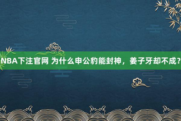 NBA下注官网 为什么申公豹能封神，姜子牙却不成？