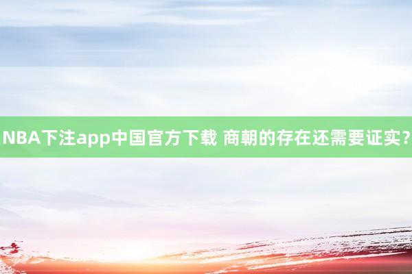 NBA下注app中国官方下载 商朝的存在还需要证实？