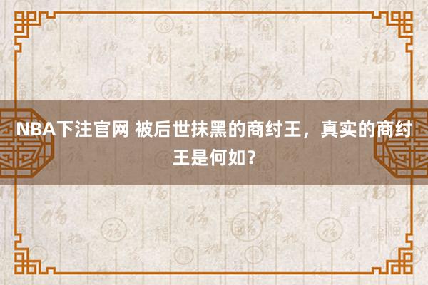 NBA下注官网 被后世抹黑的商纣王，真实的商纣王是何如？