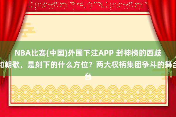 NBA比赛(中国)外围下注APP 封神榜的西歧和朝歌，是刻下的什么方位？两大权柄集团争斗的舞台