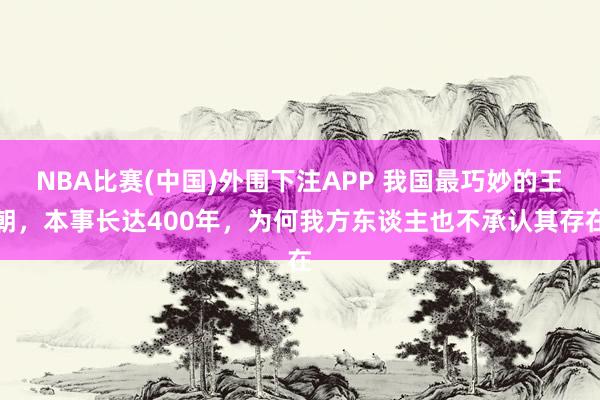 NBA比赛(中国)外围下注APP 我国最巧妙的王朝，本事长达400年，为何我方东谈主也不承认其存在