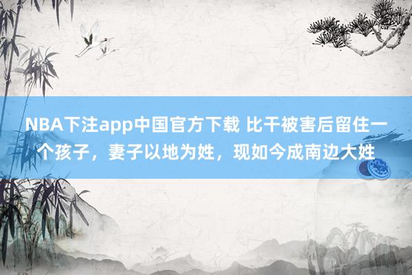 NBA下注app中国官方下载 比干被害后留住一个孩子，妻子以地为姓，现如今成南边大姓