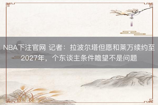 NBA下注官网 记者：拉波尔塔但愿和莱万续约至2027年，个东谈主条件瞻望不是问题