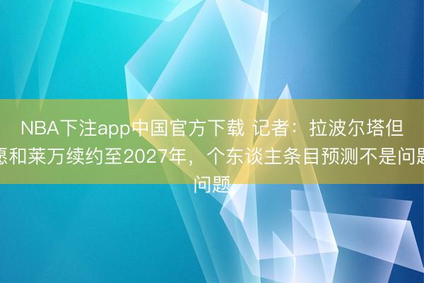 NBA下注app中国官方下载 记者：拉波尔塔但愿和莱万续约至2027年，个东谈主条目预测不是问题