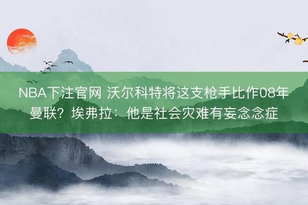 NBA下注官网 沃尔科特将这支枪手比作08年曼联?埃弗拉:他是社会灾难有妄念念症