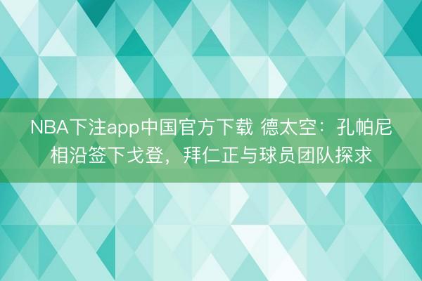 NBA下注app中国官方下载 德太空：孔帕尼相沿签下戈登，拜仁正与球员团队探求
