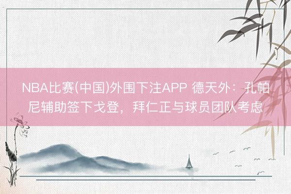 NBA比赛(中国)外围下注APP 德天外：孔帕尼辅助签下戈登，拜仁正与球员团队考虑