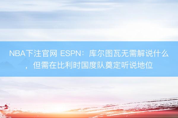 NBA下注官网 ESPN：库尔图瓦无需解说什么，但需在比利时国度队奠定听说地位