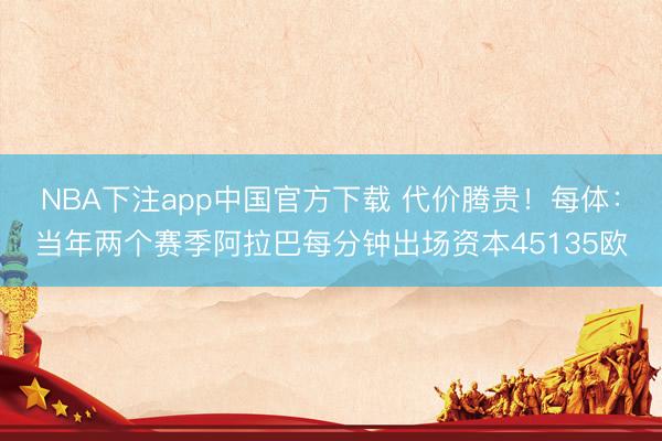 NBA下注app中国官方下载 代价腾贵！每体：当年两个赛季阿拉巴每分钟出场资本45135欧