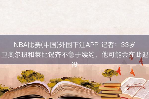 NBA比赛(中国)外围下注APP 记者：33岁中卫奥尔班和莱比锡齐不急于续约，他可能会在此退役
