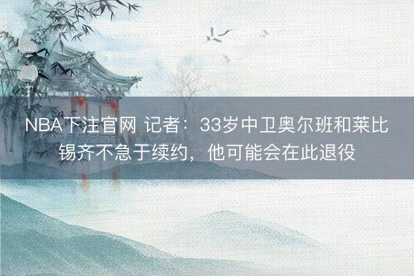 NBA下注官网 记者：33岁中卫奥尔班和莱比锡齐不急于续约，他可能会在此退役