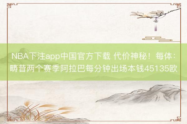 NBA下注app中国官方下载 代价神秘！每体：畴昔两个赛季阿拉巴每分钟出场本钱45135欧