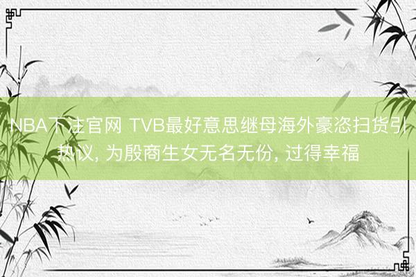 NBA下注官网 TVB最好意思继母海外豪恣扫货引热议, 为殷商生女无名无份, 过得幸福