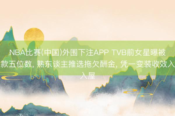 NBA比赛(中国)外围下注APP TVB前女星曝被欠款五位数, 熟东谈主推选拖欠酬金, 凭一变装收效入屋