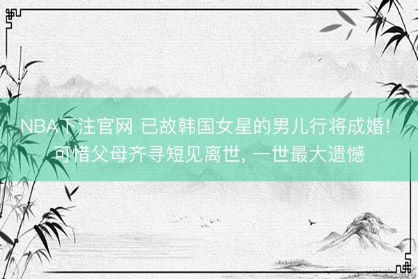 NBA下注官网 已故韩国女星的男儿行将成婚! 可惜父母齐寻短见离世， 一世最大遗憾