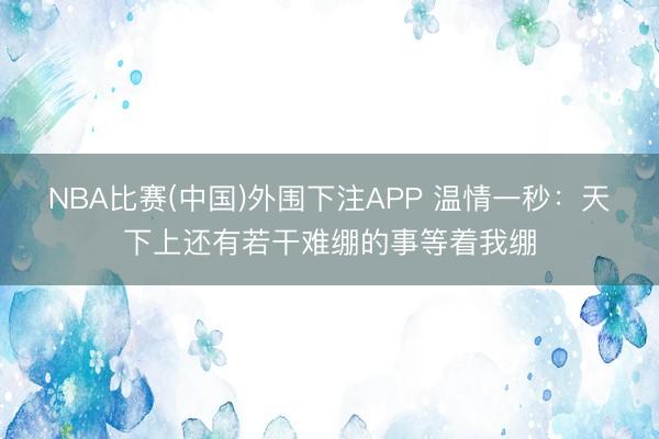 NBA比赛(中国)外围下注APP 温情一秒:天下上还有若干难绷的事等着我绷