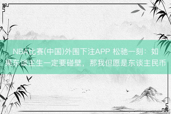NBA比赛(中国)外围下注APP 松驰一刻：如果东谈主生一定要碰壁，那我但愿是东谈主民币