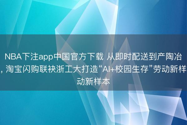 NBA下注app中国官方下载 从即时配送到产陶冶通， 淘宝闪购联袂浙工大打造“AI+校园生存”劳动新样本