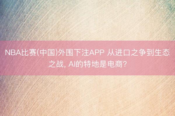 NBA比赛(中国)外围下注APP 从进口之争到生态之战， AI的特地是电商?