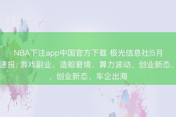NBA下注app中国官方下载 极光信息社|5月15日科技速报: 游戏副业、造船窘境、算力波动、创业新态、车企出海
