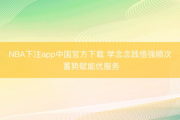 NBA下注app中国官方下载 学念念践悟强顺次 蓄势赋能优服务