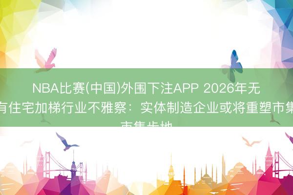 NBA比赛(中国)外围下注APP 2026年无锡既有住宅加梯行业不雅察:实体制造企业或将重塑市集步地