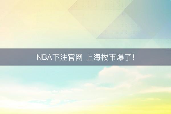 NBA下注官网 上海楼市爆了！