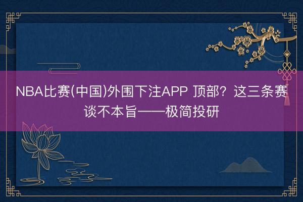 NBA比赛(中国)外围下注APP 顶部？这三条赛谈不本旨——极简投研