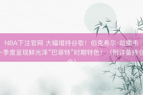 NBA下注官网 大幅增持谷歌！伯克希尔·哈撒韦一季度呈现鲜光泽“巴菲特”时期特色！（附详备持仓）