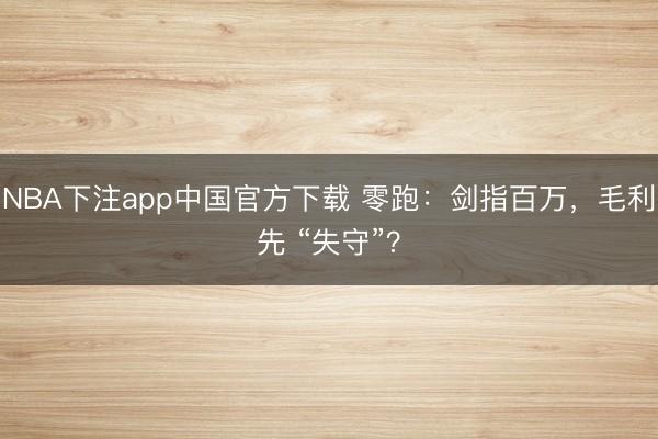 NBA下注app中国官方下载 零跑：剑指百万，毛利先 “失守”？
