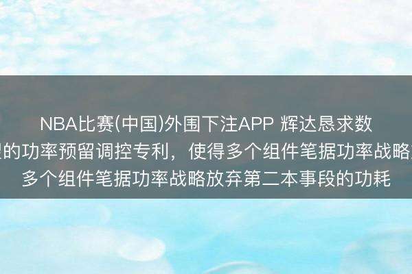 NBA比赛(中国)外围下注APP 辉达恳求数据中心规模的基于瞻望的功率预留调控专利，使得多个组件笔据功率战略放弃第二本事段的功耗