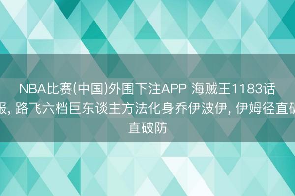 NBA比赛(中国)外围下注APP 海贼王1183话谍报， 路飞六档巨东谈主方法化身乔伊波伊， 伊姆径直破防