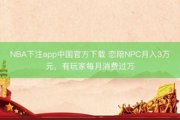NBA下注app中国官方下载 恋陪NPC月入3万元,有玩家每月消费过万