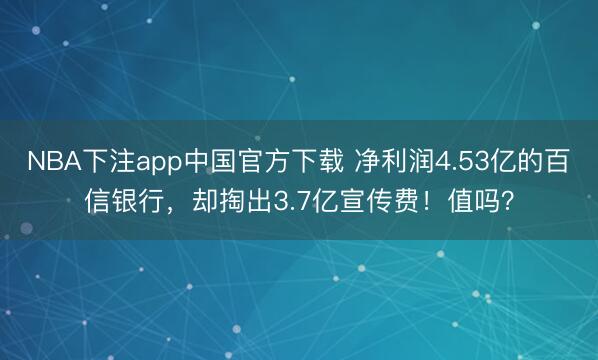NBA下注app中国官方下载 净利润4.53亿的百信银行，却掏出3.7亿宣传费！值吗？