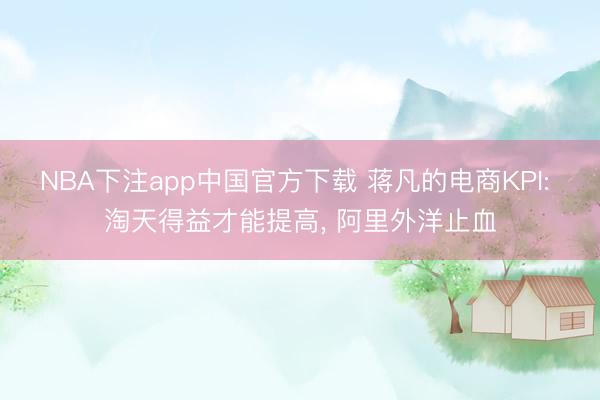 NBA下注app中国官方下载 蒋凡的电商KPI: 淘天得益才能提高， 阿里外洋止血