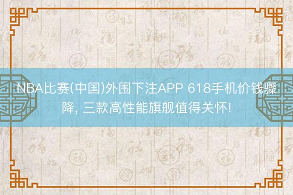 NBA比赛(中国)外围下注APP 618手机价钱骤降， 三款高性能旗舰值得关怀!