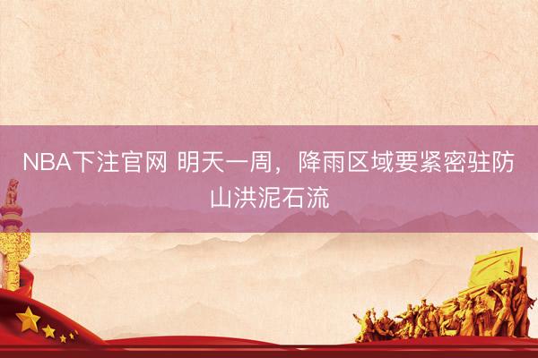 NBA下注官网 明天一周，降雨区域要紧密驻防山洪泥石流