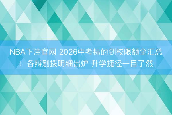 NBA下注官网 2026中考标的到校限额全汇总！各辩别拨明细出炉 升学捷径一目了然
