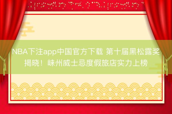 NBA下注app中国官方下载 第十届黑松露奖揭晓！崃州威士忌度假旅店实力上榜