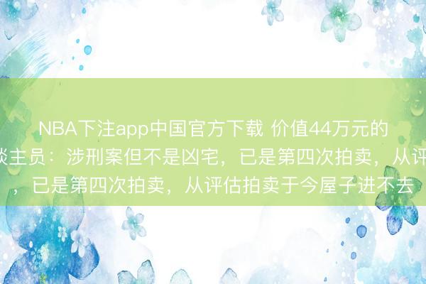 NBA下注app中国官方下载 价值44万元的屋子1元起拍？拍卖东谈主员：涉刑案但不是凶宅，已是第四次拍卖，从评估拍卖于今屋子进不去