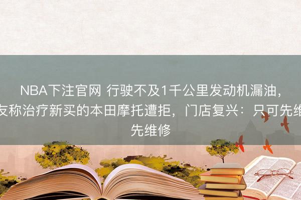 NBA下注官网 行驶不及1千公里发动机漏油，摩友称治疗新买的本田摩托遭拒，门店复兴：只可先维修
