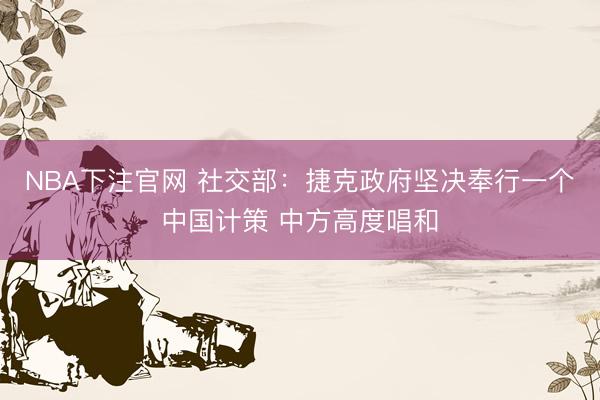 NBA下注官网 社交部：捷克政府坚决奉行一个中国计策 中方高度唱和