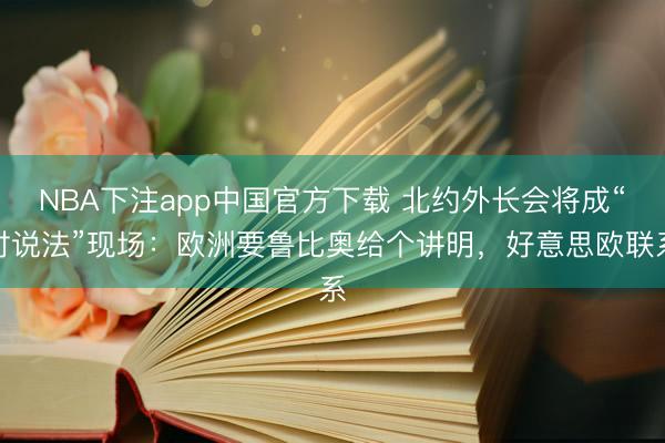 NBA下注app中国官方下载 北约外长会将成“讨说法”现场：欧洲要鲁比奥给个讲明，好意思欧联系