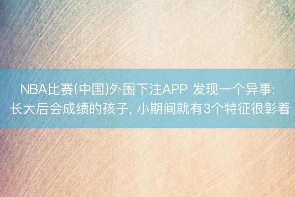 NBA比赛(中国)外围下注APP 发现一个异事: 长大后会成绩的孩子， 小期间就有3个特征很彰着