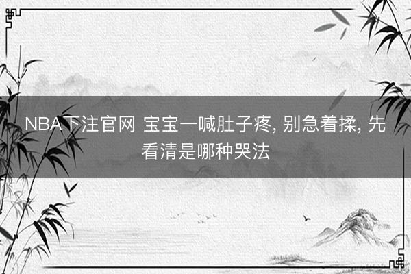 NBA下注官网 宝宝一喊肚子疼， 别急着揉， 先看清是哪种哭法