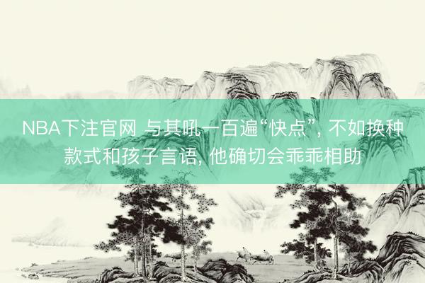 NBA下注官网 与其吼一百遍“快点”， 不如换种款式和孩子言语， 他确切会乖乖相助